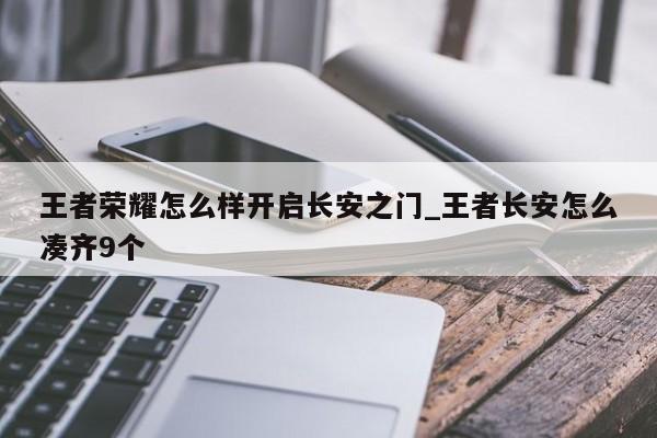 王者荣耀怎么样开启长安之门_王者长安怎么凑齐9个-第1张图片