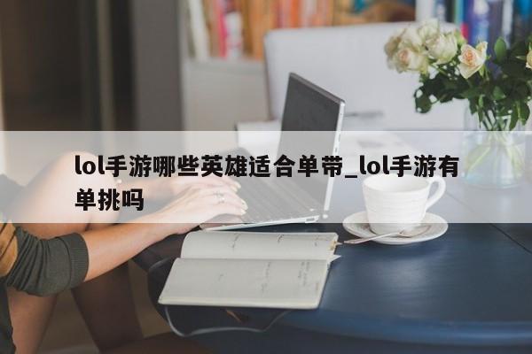 lol手游哪些英雄适合单带_lol手游有单挑吗-第1张图片