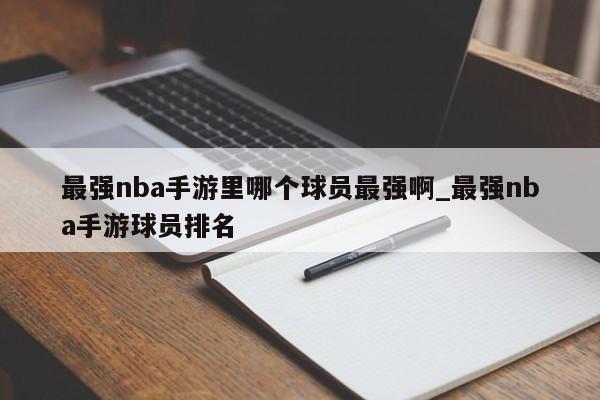 最强nba手游里哪个球员最强啊_最强nba手游球员排名-第1张图片