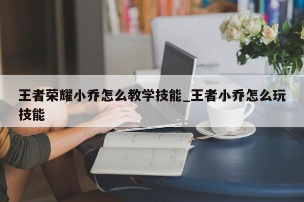 王者荣耀小乔怎么教学技能_王者小乔怎么玩技能-第1张图片