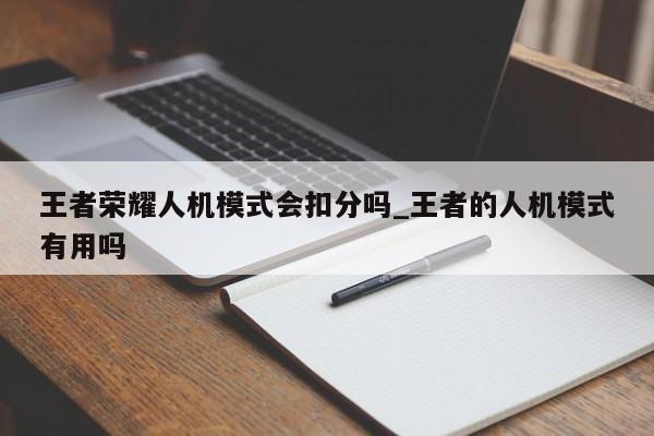 王者荣耀人机模式会扣分吗_王者的人机模式有用吗-第1张图片