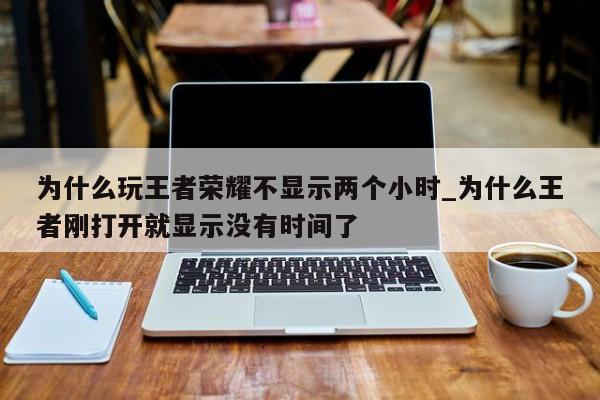 为什么玩王者荣耀不显示两个小时_为什么王者刚打开就显示没有时间了-第1张图片