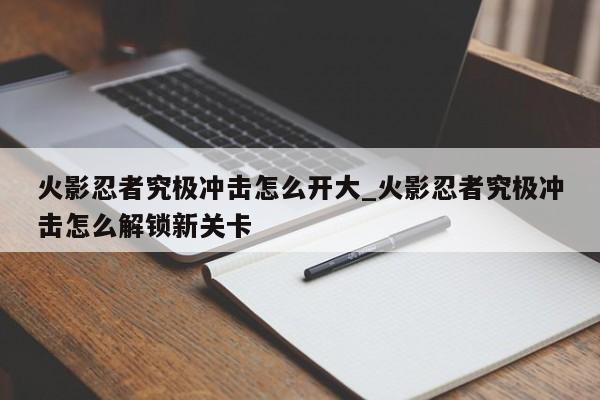 火影忍者究极冲击怎么开大_火影忍者究极冲击怎么解锁新关卡-第1张图片