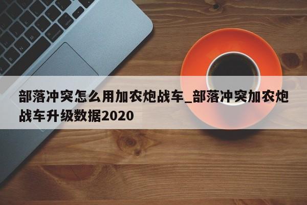 部落冲突怎么用加农炮战车_部落冲突加农炮战车升级数据2020-第1张图片